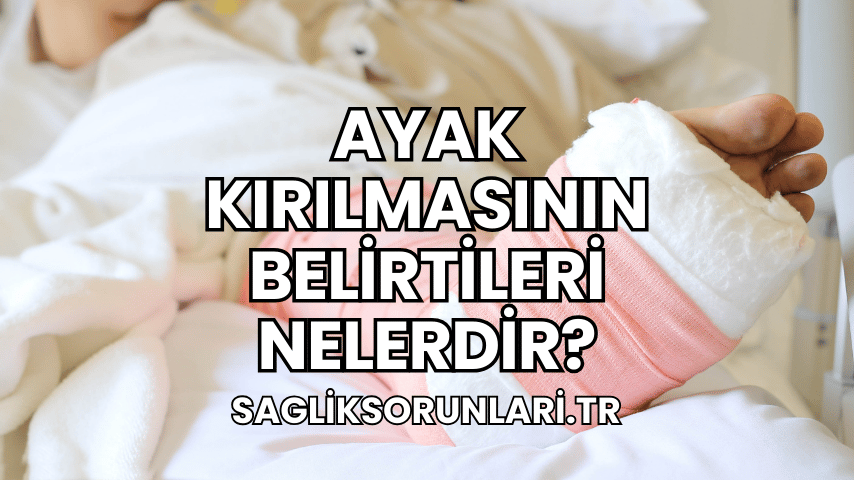 Ayak Kırılmasının Belirtileri Nelerdir?