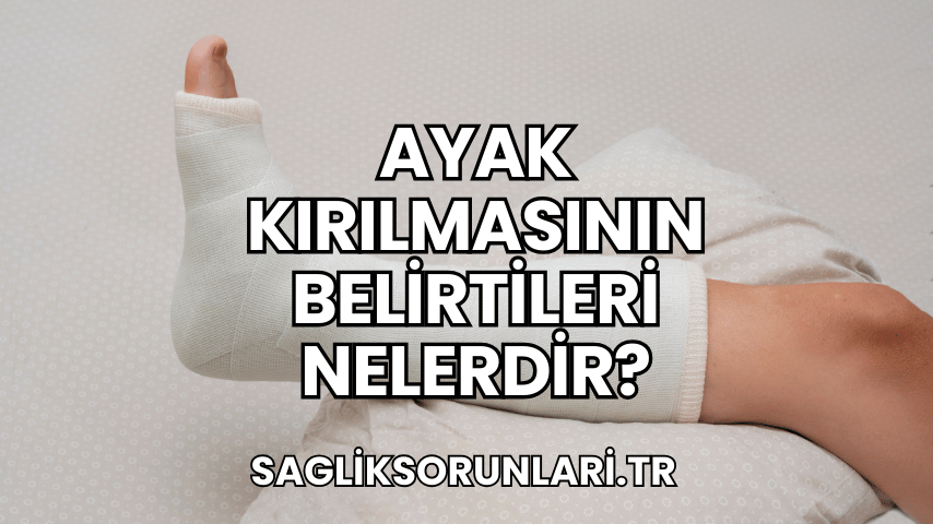 Ayak Kırılmasının Belirtileri Nelerdir?