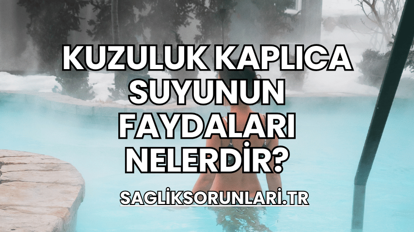 Kuzuluk Kaplıca Suyunun Faydaları Nelerdir?