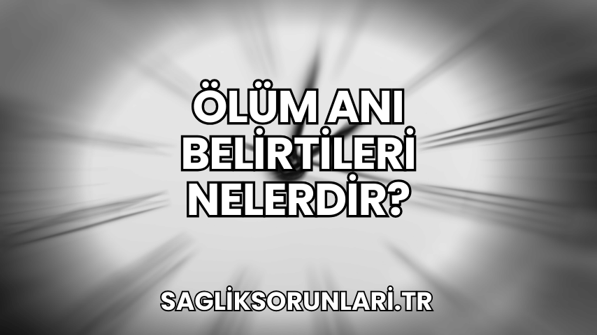 Ölüm Anı Belirtileri Nelerdir?