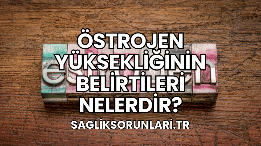 Östrojen Yüksekliğinin Belirtileri Nelerdir?