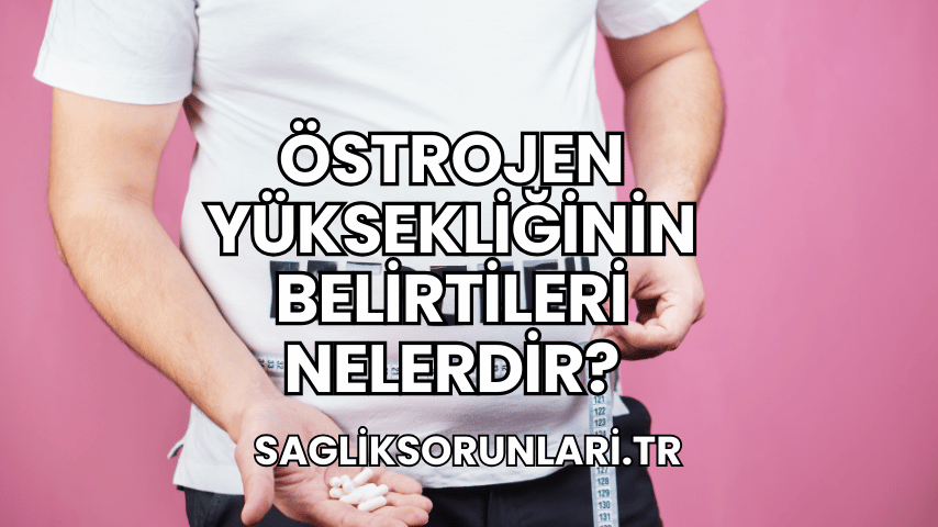 Östrojen Yüksekliğinin Belirtileri Nelerdir?