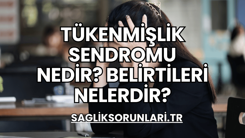 Tükenmişlik Sendromu Nedir? Belirtileri Nelerdir?