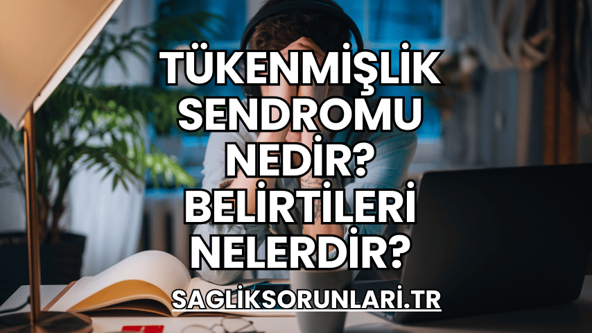 Tükenmişlik Sendromu Nedir? Belirtileri Nelerdir?