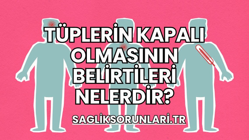 Tüplerin Kapalı Olmasının Belirtileri Nelerdir?