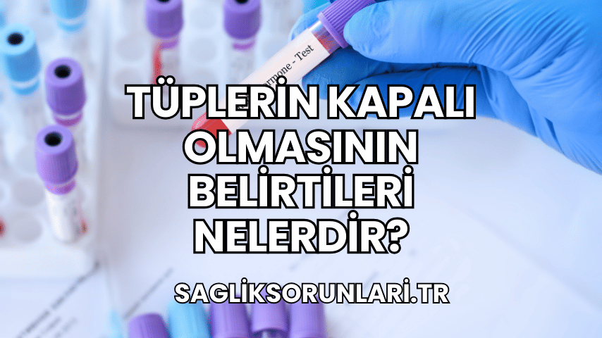 Tüplerin Kapalı Olmasının Belirtileri Nelerdir?