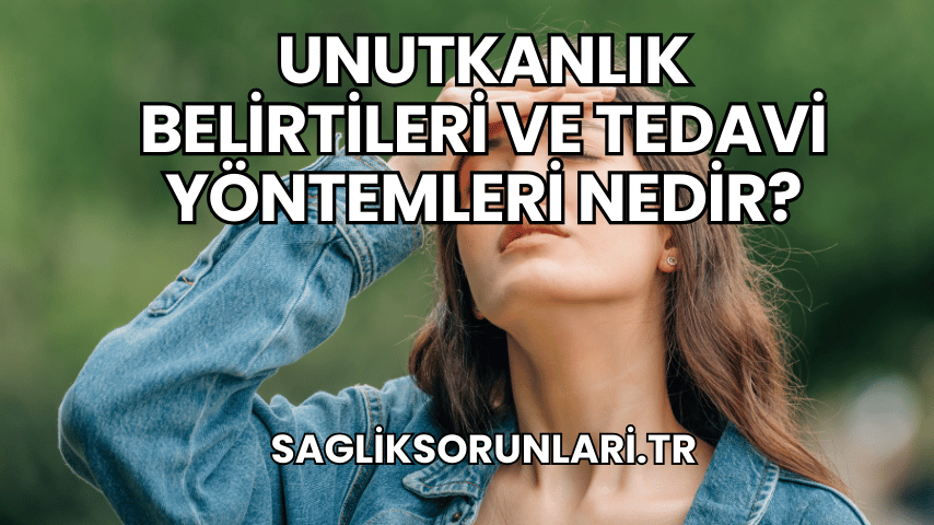 Unutkanlık Belirtileri ve Tedavi Yöntemleri Nedir?