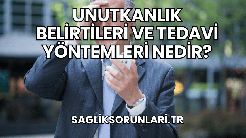 Unutkanlık Belirtileri ve Tedavi Yöntemleri Nedir?