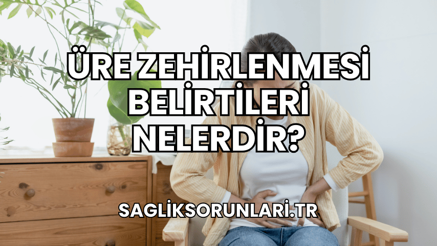 Üre Zehirlenmesi Belirtileri Nelerdir?