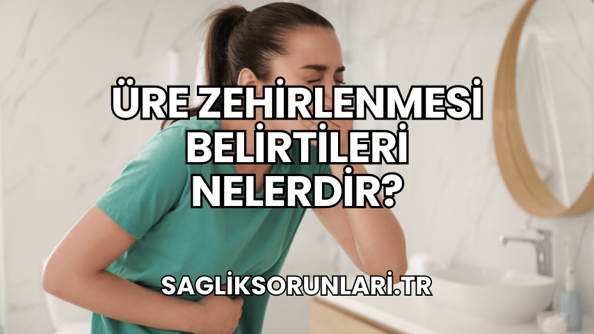 Üre Zehirlenmesi Belirtileri Nelerdir?