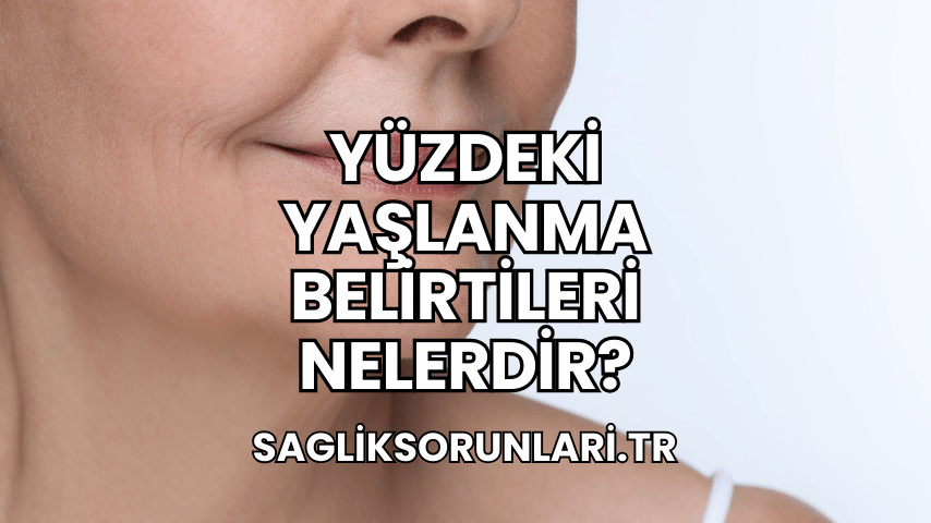 Yüzdeki Yaşlanma Belirtileri Nelerdir?