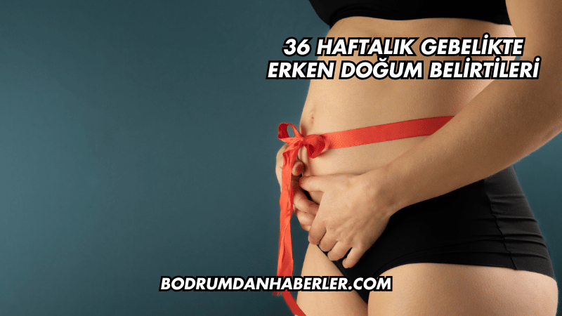 36 Haftalık Gebelikte Erken Doğum Belirtileri