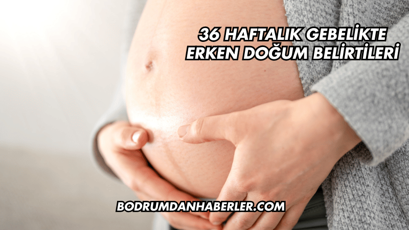 36 Haftalık Gebelikte Erken Doğum Belirtileri