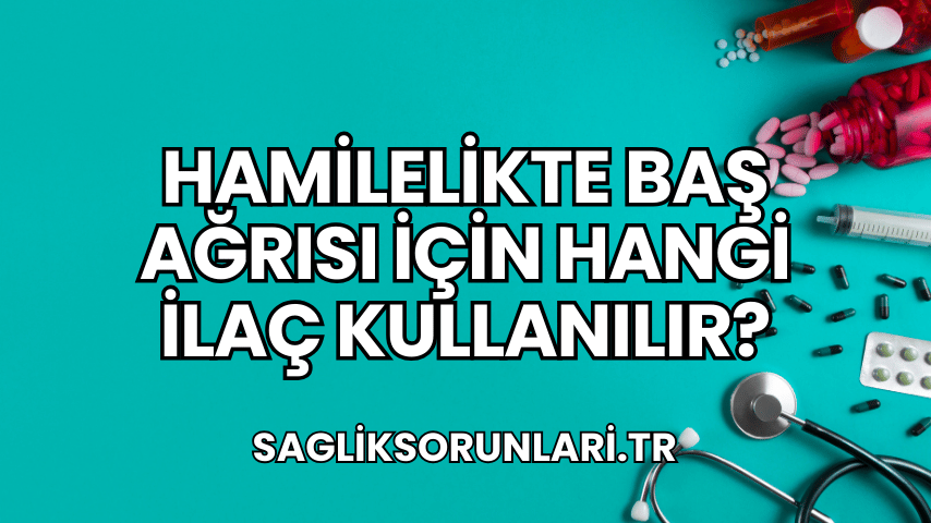 Hamilelikte Baş Ağrısı İçin Hangi İlaç Kullanılır?