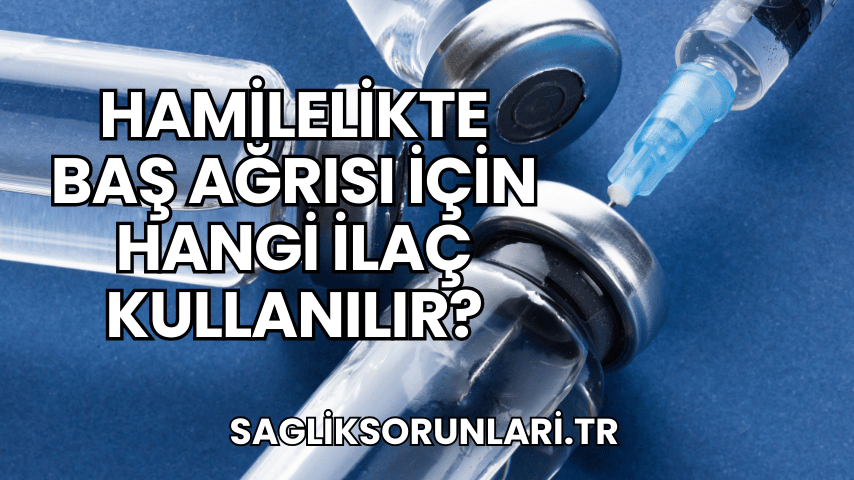 Hamilelikte Baş Ağrısı İçin Hangi İlaç Kullanılır?