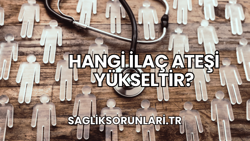 Hangi İlaç Ateşi Yükseltir?